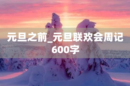 元旦之前_元旦联欢会周记600字 元旦之前_元旦联欢会周记600字