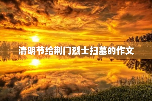 清明节给荆门烈士扫墓的作文 清明节给荆门烈士扫墓的作文