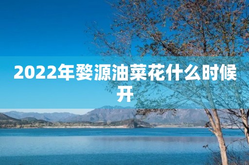 2022年婺源油菜花什么时候开 2022年婺源油菜花什么时候开