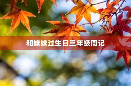 和妹妹过生日三年级周记 和妹妹过生日三年级周记