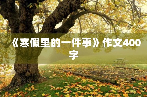 《寒假里的一件事》作文400字 《寒假里的一件事》作文400字