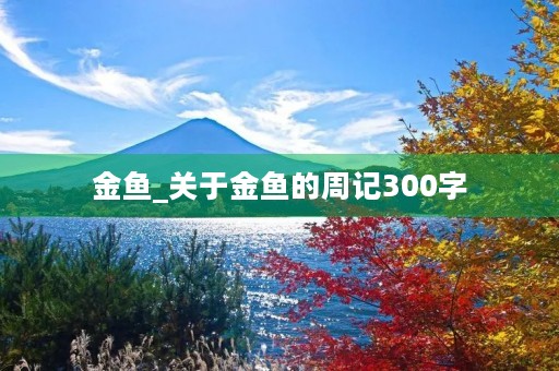 金鱼_关于金鱼的周记300字 金鱼_关于金鱼的周记300字
