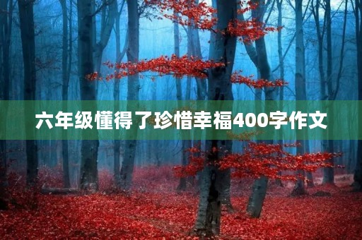 六年级懂得了珍惜幸福400字作文 六年级懂得了珍惜幸福400字作文