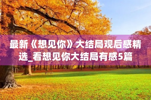 最新《想见你》大结局观后感精选_看想见你大结局有感5篇 最新《想见你》大结局观后感精选_看想见你大结局有感5篇