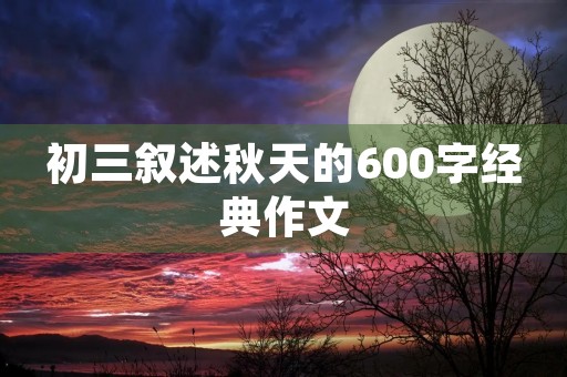 初三叙述秋天的600字经典作文 初三叙述秋天的600字经典作文