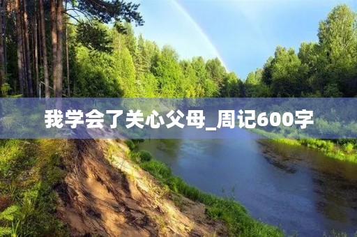 我学会了关心父母_周记600字 我学会了关心父母_周记600字