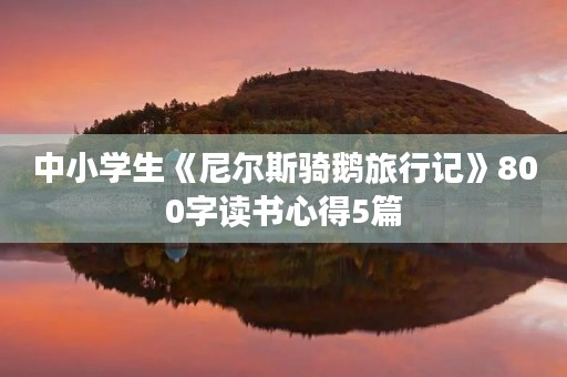 中小学生《尼尔斯骑鹅旅行记》800字读书心得5篇 中小学生《尼尔斯骑鹅旅行记》800字读书心得5篇