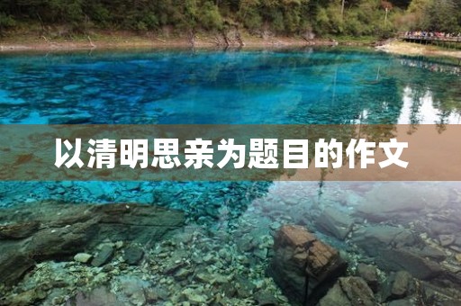 以清明思亲为题目的作文 以清明思亲为题目的作文