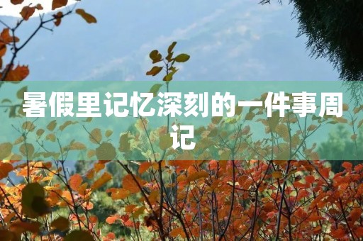 暑假里记忆深刻的一件事周记 暑假里记忆深刻的一件事周记