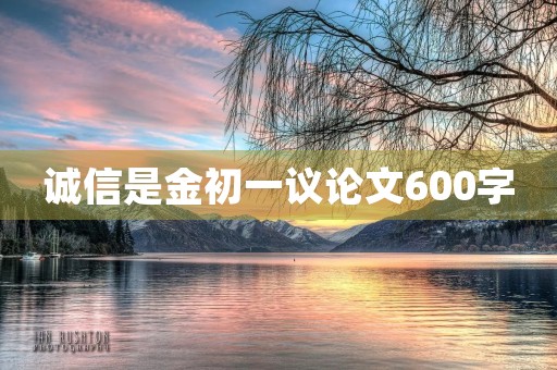 诚信是金初一议论文600字 诚信是金初一议论文600字