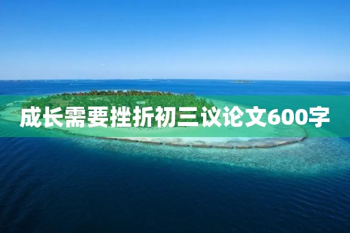 成长需要挫折初三议论文600字 成长需要挫折初三议论文600字