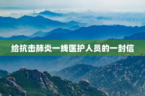 给抗击肺炎一线医护人员的一封信 给抗击肺炎一线医护人员的一封信