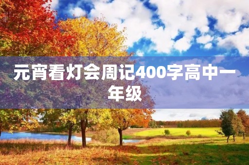 元宵看灯会周记400字高中一年级 元宵看灯会周记400字高中一年级