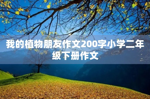 我的植物朋友作文200字小学二年级下册作文 我的植物朋友作文200字小学二年级下册作文