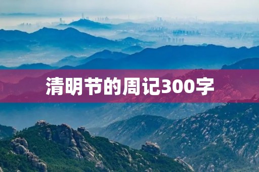 清明节的周记300字 清明节的周记300字