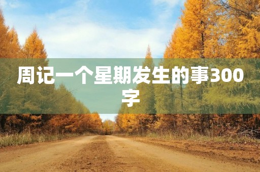 周记一个星期发生的事300字 周记一个星期发生的事300字