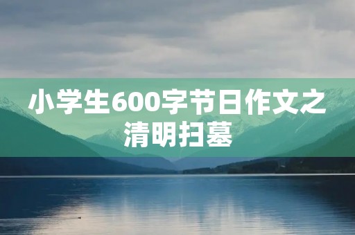 小学生600字节日作文之清明扫墓 小学生600字节日作文之清明扫墓