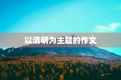 以清明为主题的作文 以清明为主题的作文