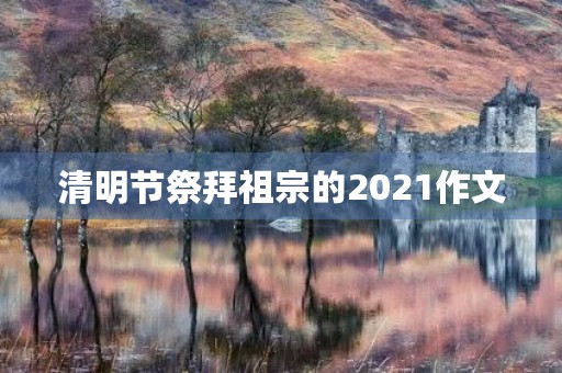 清明节祭拜祖宗的2021作文 清明节祭拜祖宗的2021作文