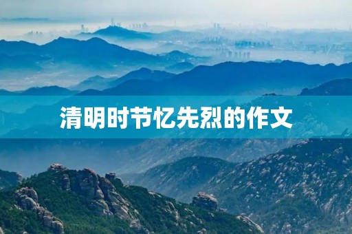 清明时节忆先烈的作文 清明时节忆先烈的作文