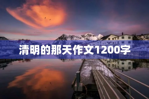 清明的那天作文1200字 清明的那天作文1200字