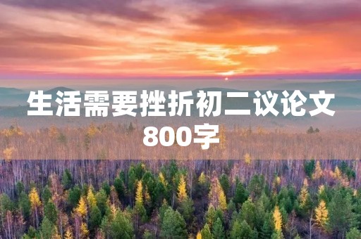 生活需要挫折初二议论文800字 生活需要挫折初二议论文800字