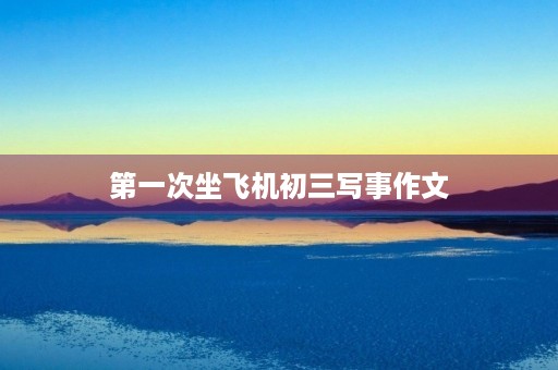 第一次坐飞机初三写事作文 第一次坐飞机初三写事作文