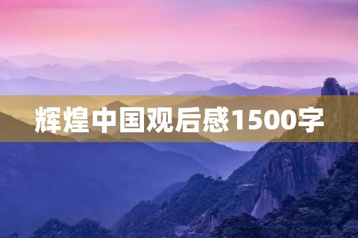 辉煌中国观后感1500字 辉煌中国观后感1500字