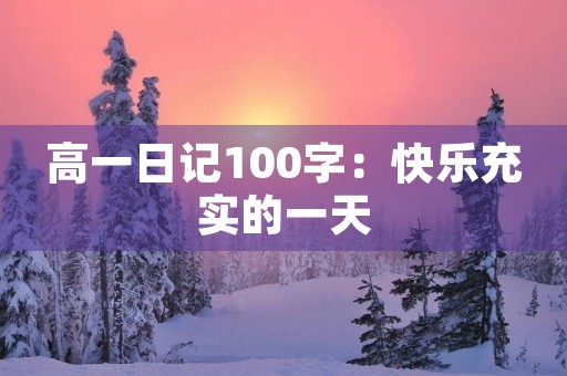 高一日记100字:快乐充实的一天 高一日记100字:快乐充实的一天