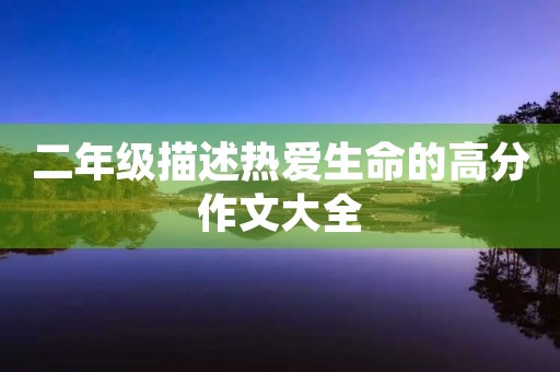 二年级描述热爱生命的高分作文大全 二年级描述热爱生命的高分作文大全