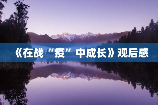 《在战“疫”中成长》观后感 《在战“疫”中成长》观后感
