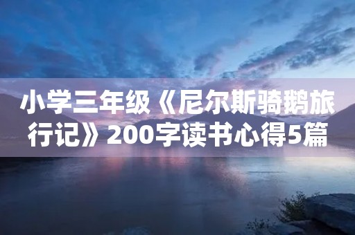 小学三年级《尼尔斯骑鹅旅行记》200字读书心得5篇 小学三年级《尼尔斯骑鹅旅行记》200字读书心得5篇