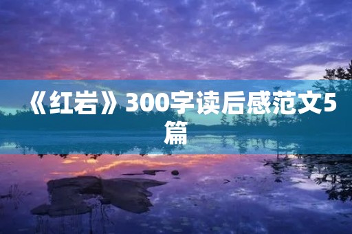《红岩》300字读后感范文5篇