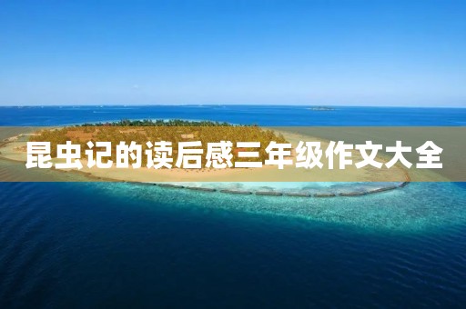 昆虫记的读后感三年级作文大全 昆虫记的读后感三年级作文大全