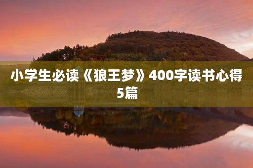 小学生必读《狼王梦》400字读书心得5篇 小学生必读《狼王梦》400字读书心得5篇