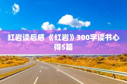 红岩读后感 《红岩》300字读书心得5篇 红岩读后感 《红岩》300字读书心得5篇