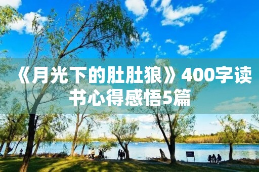 《月光下的肚肚狼》400字读书心得感悟5篇 《月光下的肚肚狼》400字读书心得感悟5篇