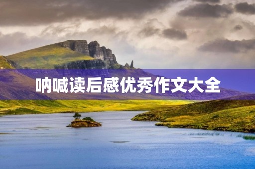 呐喊读后感优秀作文大全 呐喊读后感优秀作文大全