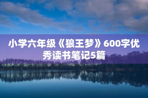 小学六年级《狼王梦》600字优秀读书笔记5篇 小学六年级《狼王梦》600字优秀读书笔记5篇