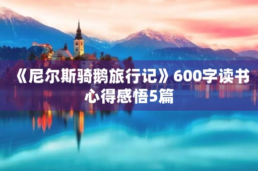 《尼尔斯骑鹅旅行记》600字读书心得感悟5篇 《尼尔斯骑鹅旅行记》600字读书心得感悟5篇