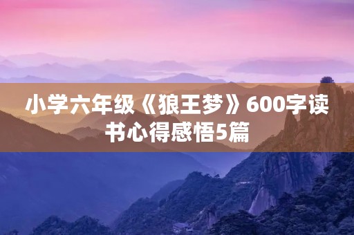 小学六年级《狼王梦》600字读书心得感悟5篇 小学六年级《狼王梦》600字读书心得感悟5篇