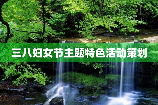 三八妇女节主题特色活动策划 三八妇女节主题特色活动策划