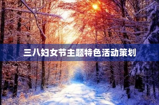 三八妇女节主题特色活动策划 三八妇女节主题特色活动策划