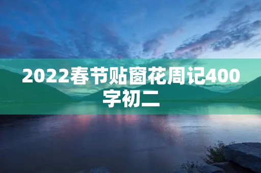 2022春节贴窗花周记400字初二 2022春节贴窗花周记400字初二