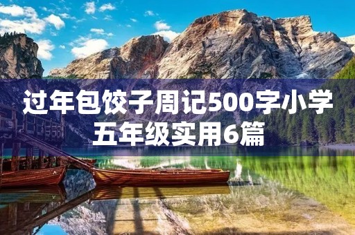 过年包饺子周记500字小学五年级实用6篇 过年包饺子周记500字小学五年级实用6篇