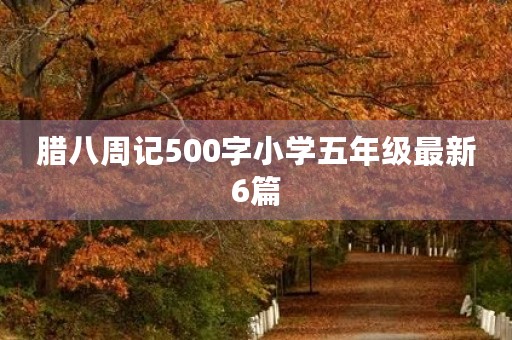 腊八周记500字小学五年级最新6篇 腊八周记500字小学五年级最新6篇