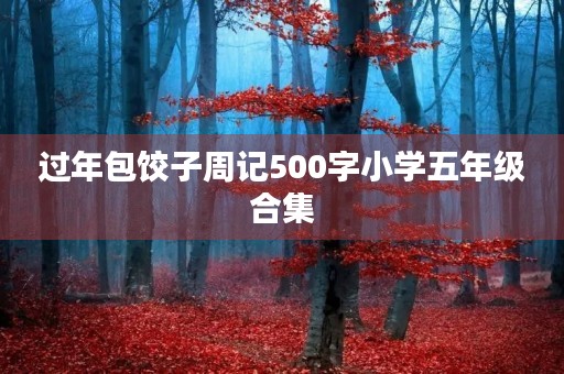 过年包饺子周记500字小学五年级合集 过年包饺子周记500字小学五年级合集