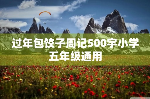 过年包饺子周记500字小学五年级通用 过年包饺子周记500字小学五年级通用