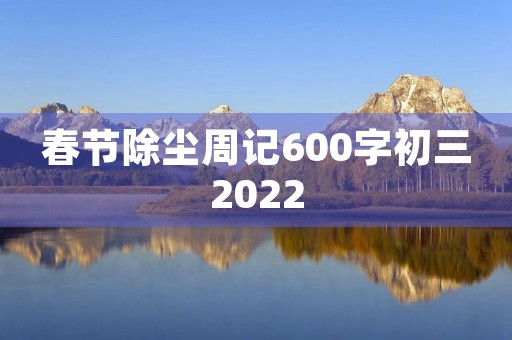 春节除尘周记600字初三2022 春节除尘周记600字初三2022