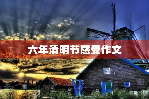 六年清明节感受作文 六年清明节感受作文
